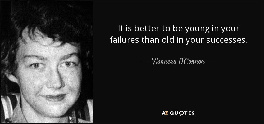 It is better to be young in your failures than old in your successes. - Flannery O'Connor