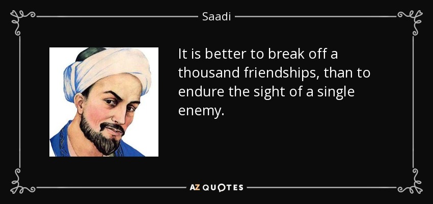 It is better to break off a thousand friendships, than to endure the sight of a single enemy. - Saadi