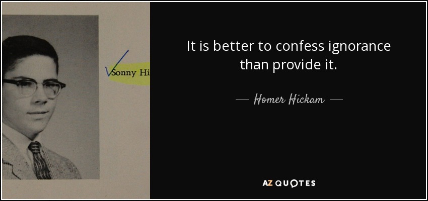 It is better to confess ignorance than provide it. - Homer Hickam