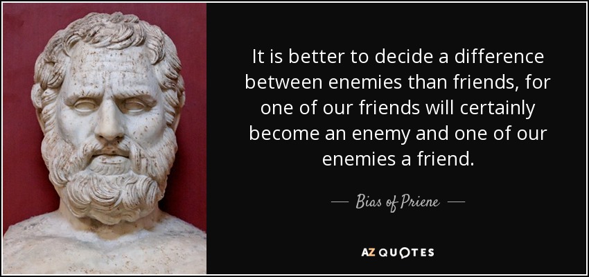 It is better to decide a difference between enemies than friends, for one of our friends will certainly become an enemy and one of our enemies a friend. - Bias of Priene
