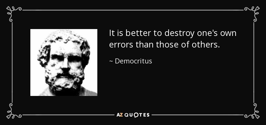 It is better to destroy one's own errors than those of others. - Democritus