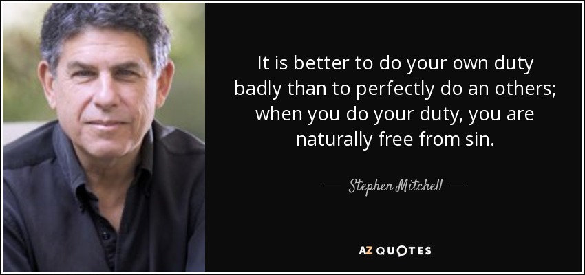 It is better to do your own duty badly than to perfectly do an others; when you do your duty, you are naturally free from sin. - Stephen Mitchell