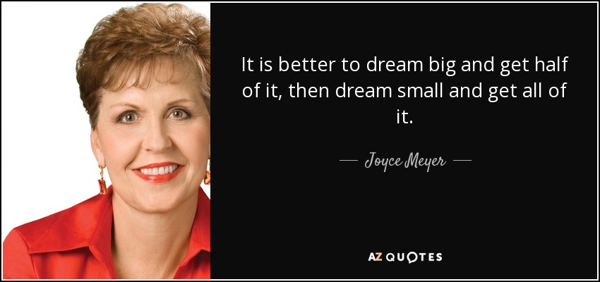 It is better to dream big and get half of it, then dream small and get all of it. - Joyce Meyer