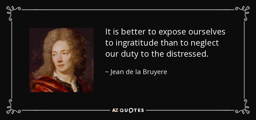 It is better to expose ourselves to ingratitude than to neglect our duty to the distressed. - Jean de la Bruyere