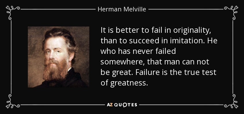 It is better to fail in originality, than to succeed in imitation. He who has never failed somewhere, that man can not be great. Failure is the true test of greatness. - Herman Melville