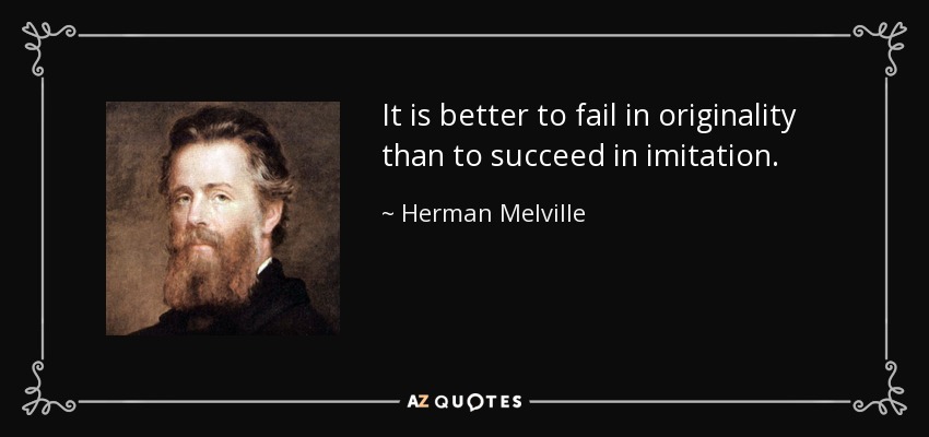It is better to fail in originality than to succeed in imitation. - Herman Melville