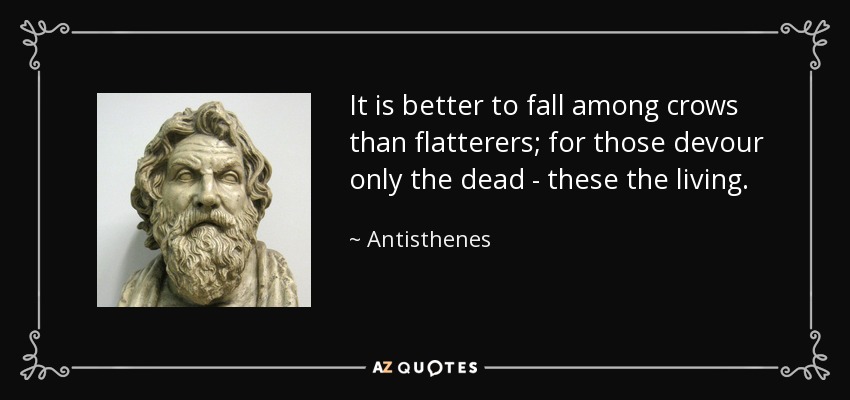It is better to fall among crows than flatterers; for those devour only the dead - these the living. - Antisthenes