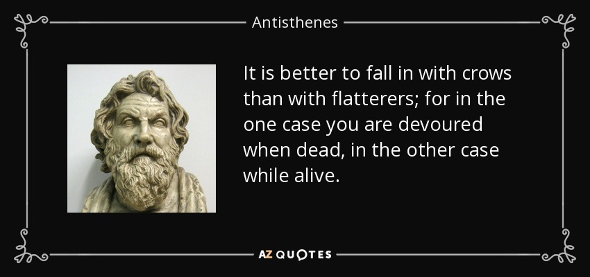 It is better to fall in with crows than with flatterers; for in the one case you are devoured when dead, in the other case while alive. - Antisthenes