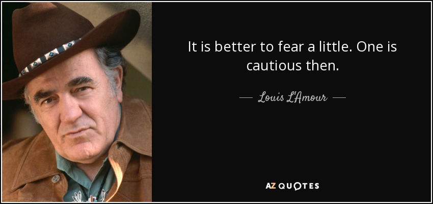 It is better to fear a little. One is cautious then. - Louis L'Amour