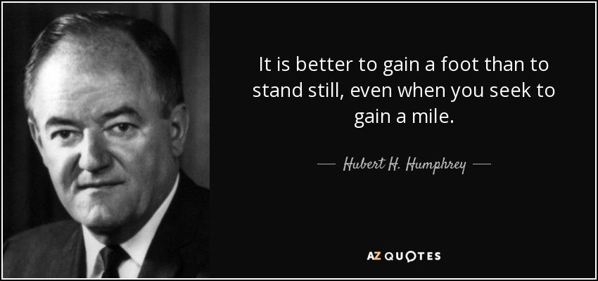 It is better to gain a foot than to stand still, even when you seek to gain a mile. - Hubert H. Humphrey