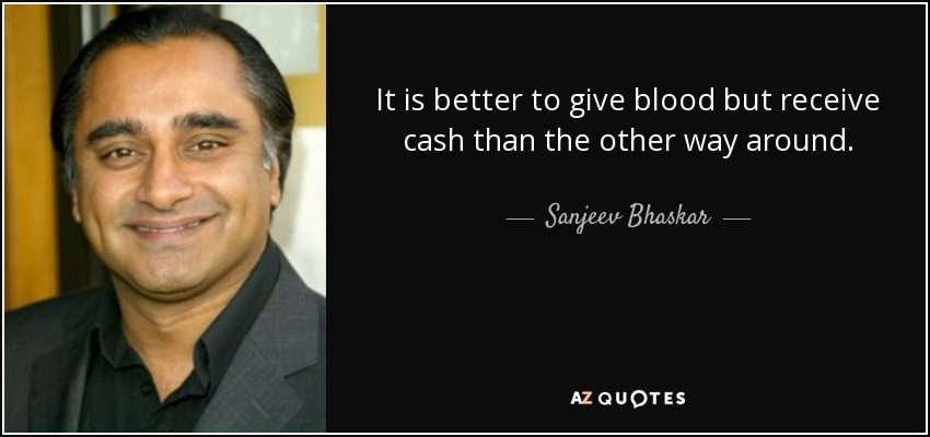 It is better to give blood but receive cash than the other way around. - Sanjeev Bhaskar