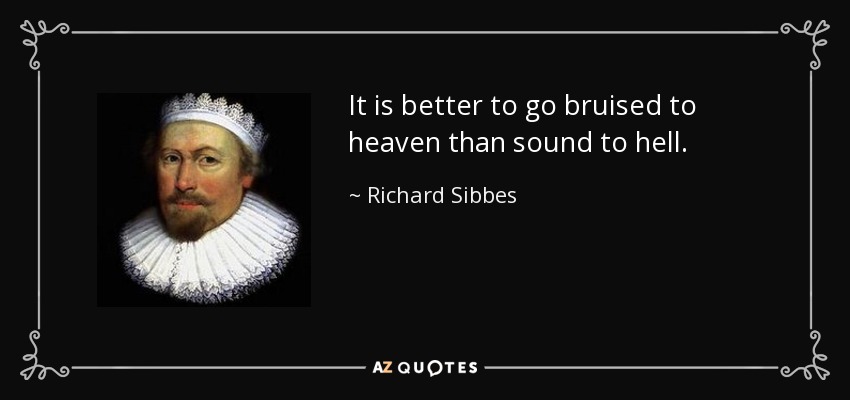 It is better to go bruised to heaven than sound to hell. - Richard Sibbes