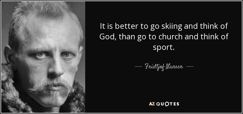 It is better to go skiing and think of God, than go to church and think of sport. - Fridtjof Nansen