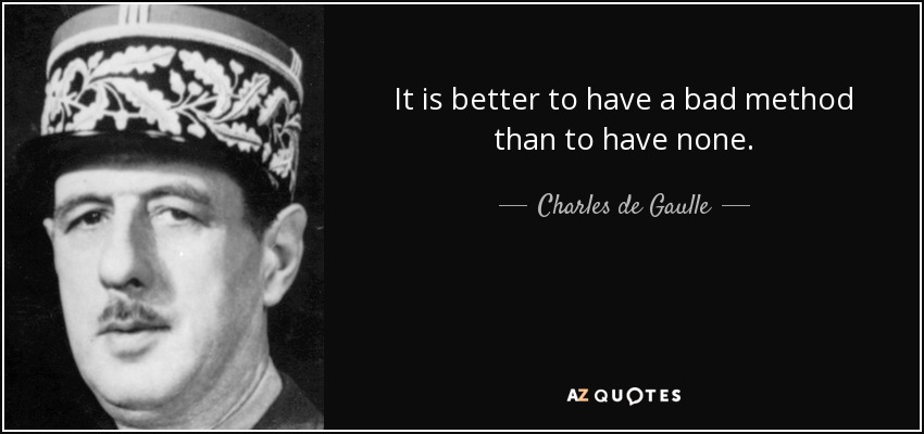 It is better to have a bad method than to have none. - Charles de Gaulle