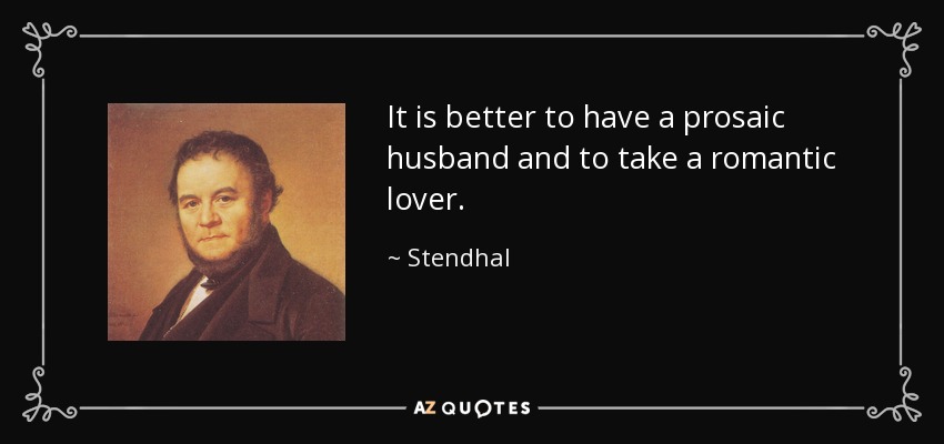 It is better to have a prosaic husband and to take a romantic lover. - Stendhal