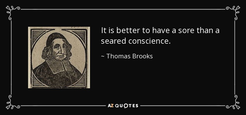 It is better to have a sore than a seared conscience. - Thomas Brooks