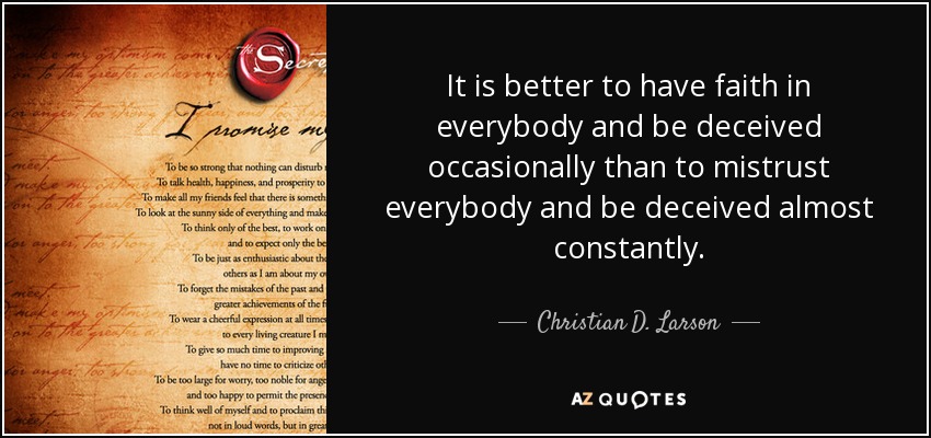 It is better to have faith in everybody and be deceived occasionally than to mistrust everybody and be deceived almost constantly. - Christian D. Larson