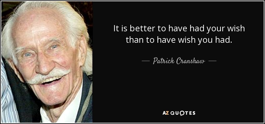 It is better to have had your wish than to have wish you had. - Patrick Cranshaw