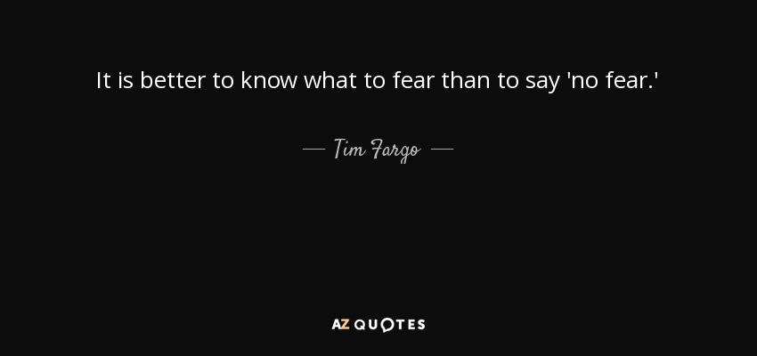 It is better to know what to fear than to say 'no fear.' - Tim Fargo