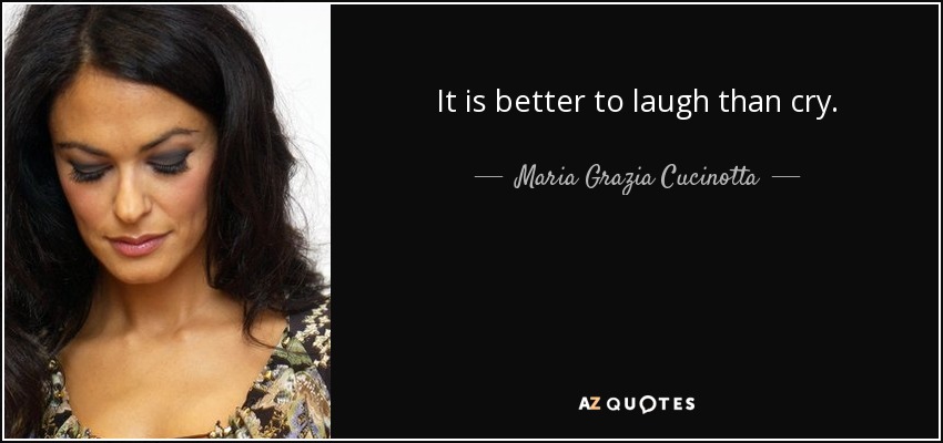 It is better to laugh than cry. - Maria Grazia Cucinotta