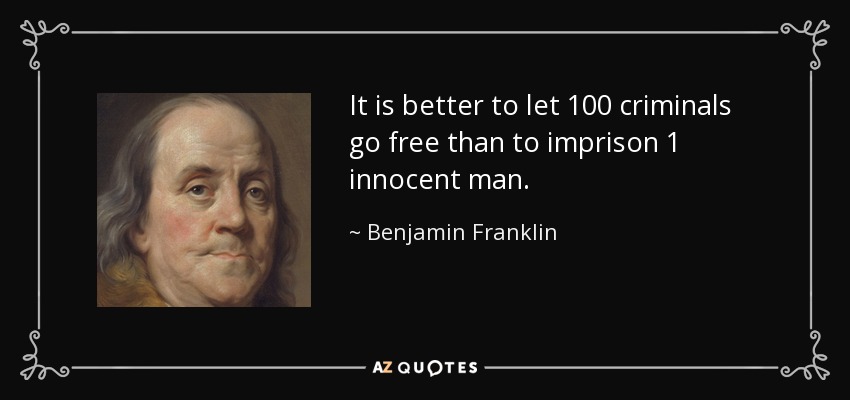 It is better to let 100 criminals go free than to imprison 1 innocent man. - Benjamin Franklin