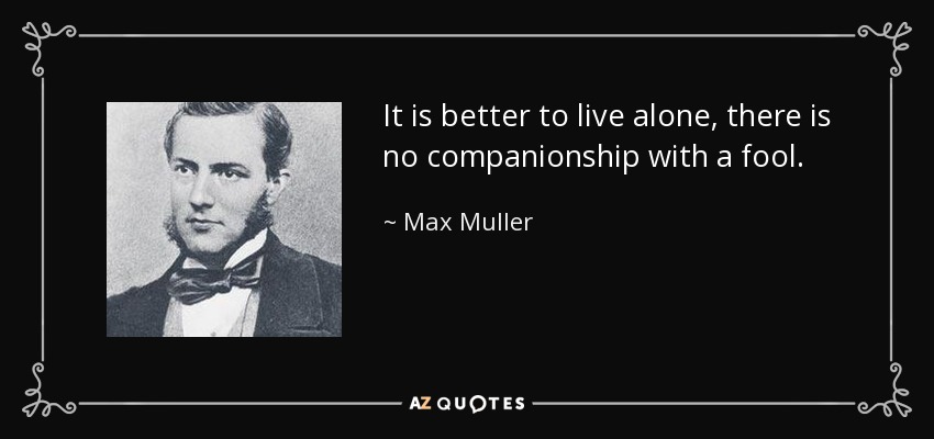 It is better to live alone, there is no companionship with a fool. - Max Muller