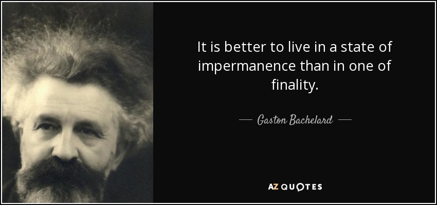 It is better to live in a state of impermanence than in one of finality. - Gaston Bachelard
