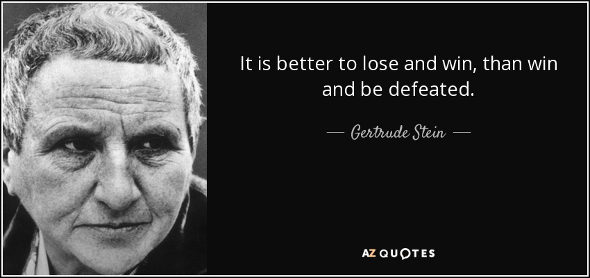 It is better to lose and win, than win and be defeated. - Gertrude Stein