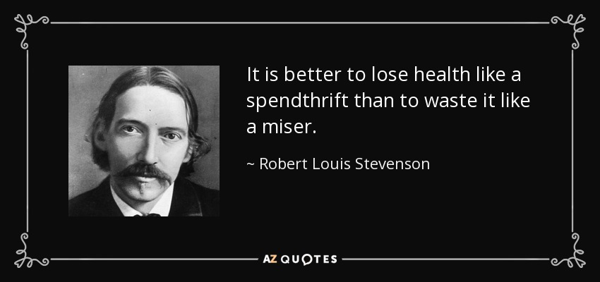 It is better to lose health like a spendthrift than to waste it like a miser. - Robert Louis Stevenson