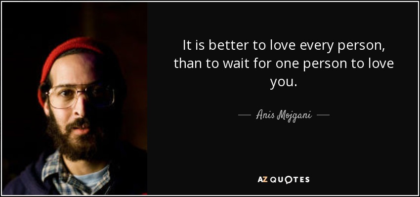 It is better to love every person, than to wait for one person to love you. - Anis Mojgani
