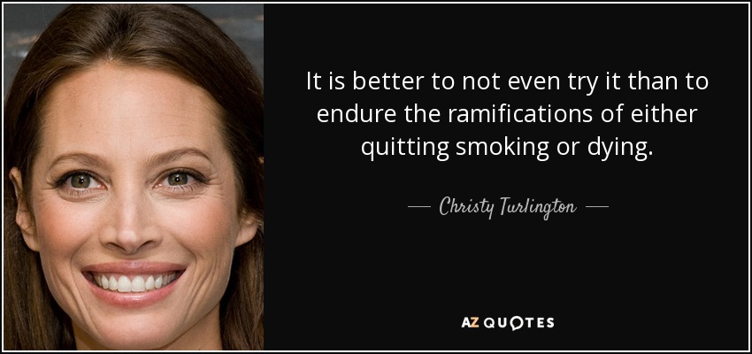 It is better to not even try it than to endure the ramifications of either quitting smoking or dying. - Christy Turlington