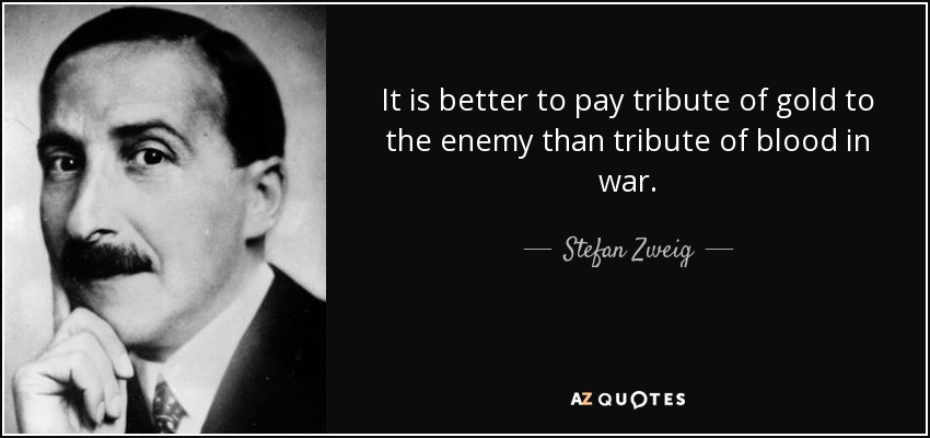 It is better to pay tribute of gold to the enemy than tribute of blood in war. - Stefan Zweig