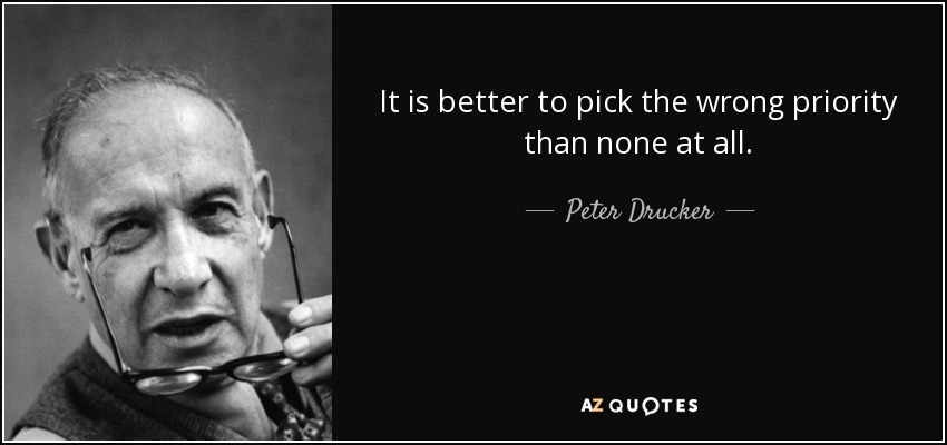 It is better to pick the wrong priority than none at all. - Peter Drucker