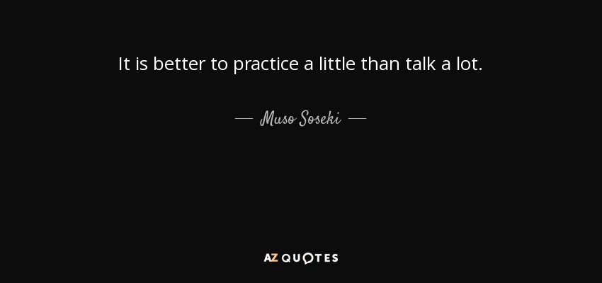 It is better to practice a little than talk a lot. - Muso Soseki