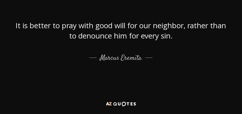 It is better to pray with good will for our neighbor, rather than to denounce him for every sin. - Marcus Eremita
