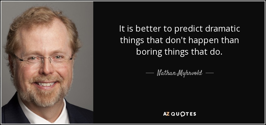 It is better to predict dramatic things that don't happen than boring things that do. - Nathan Myhrvold