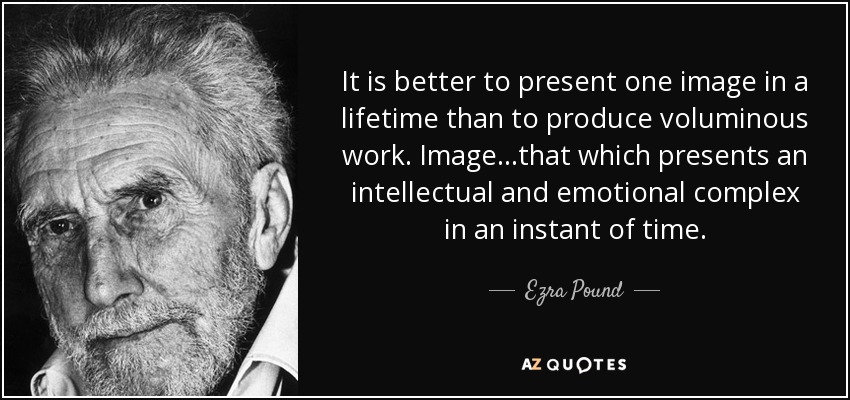 It is better to present one image in a lifetime than to produce voluminous work. Image...that which presents an intellectual and emotional complex in an instant of time. - Ezra Pound