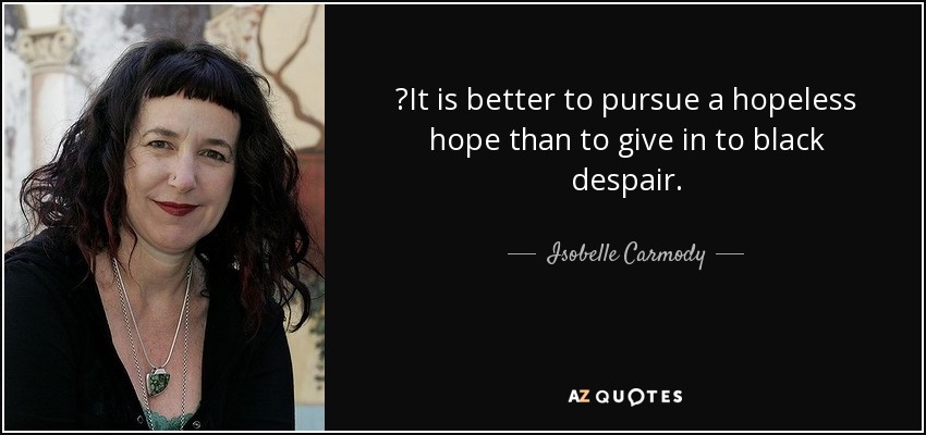 ‎It is better to pursue a hopeless hope than to give in to black despair. - Isobelle Carmody