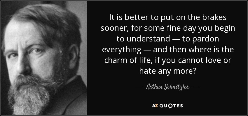 It is better to put on the brakes sooner, for some fine day you begin to understand — to pardon everything — and then where is the charm of life, if you cannot love or hate any more? - Arthur Schnitzler