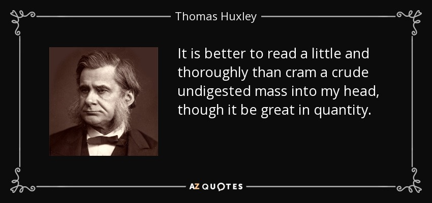 It is better to read a little and thoroughly than cram a crude undigested mass into my head, though it be great in quantity. - Thomas Huxley