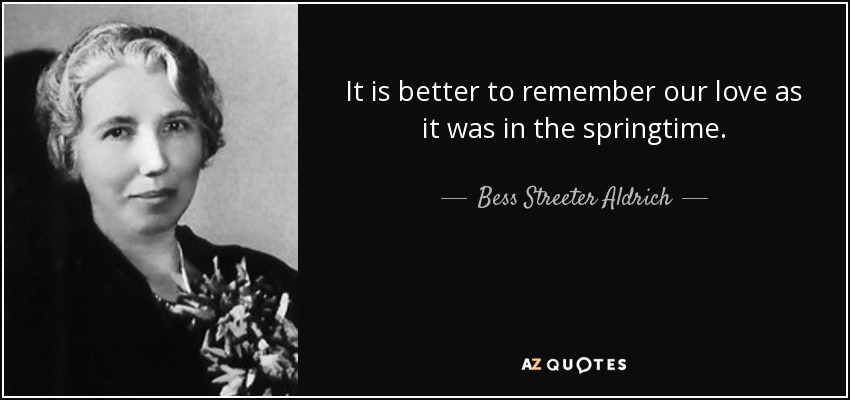 It is better to remember our love as it was in the springtime. - Bess Streeter Aldrich