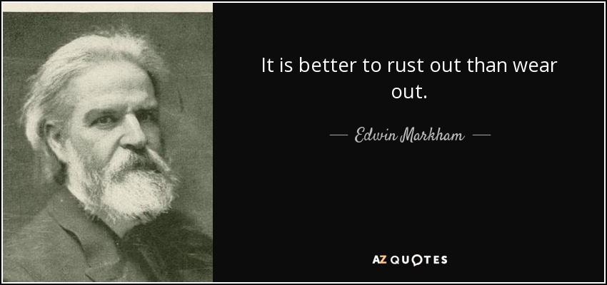 It is better to rust out than wear out. - Edwin Markham