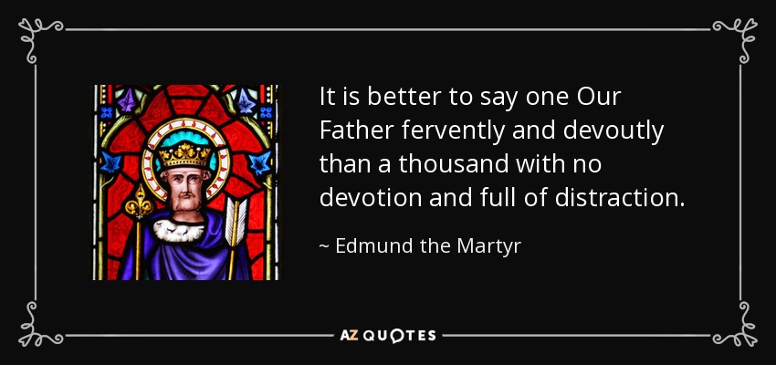 It is better to say one Our Father fervently and devoutly than a thousand with no devotion and full of distraction. - Edmund the Martyr