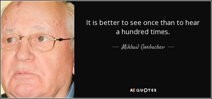 It is better to see once than to hear a hundred times. - Mikhail Gorbachev