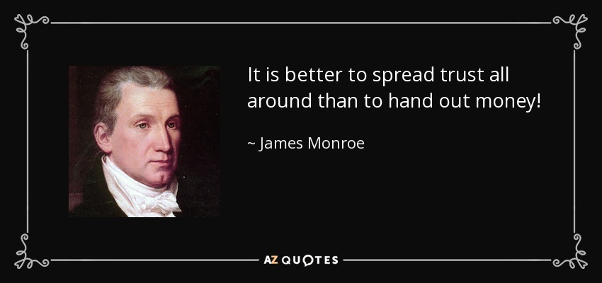 It is better to spread trust all around than to hand out money! - James Monroe