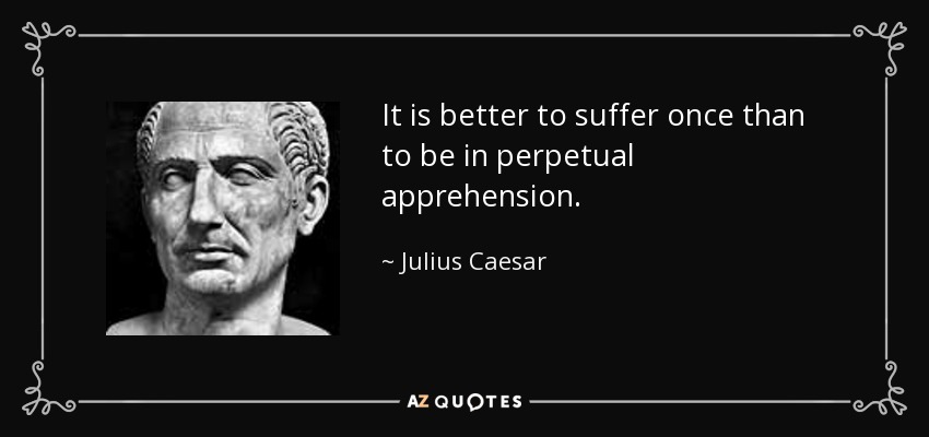 It is better to suffer once than to be in perpetual apprehension. - Julius Caesar