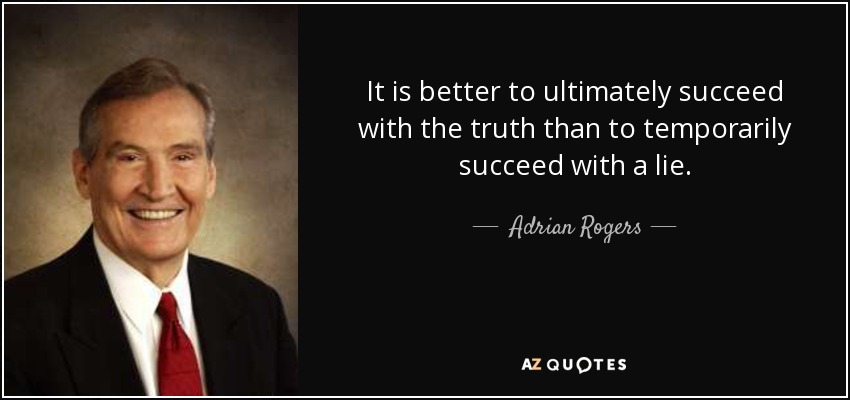 It is better to ultimately succeed with the truth than to temporarily succeed with a lie. - Adrian Rogers