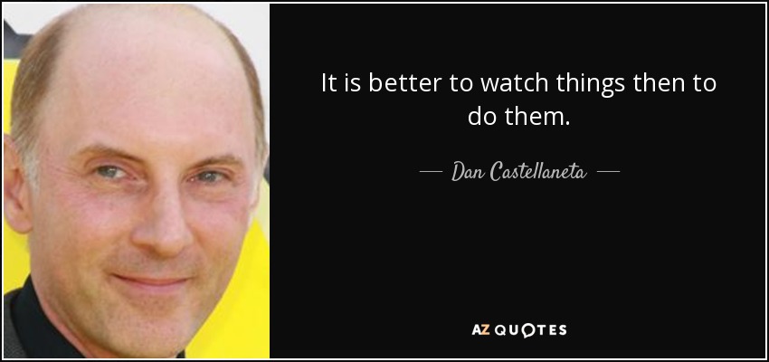 It is better to watch things then to do them. - Dan Castellaneta