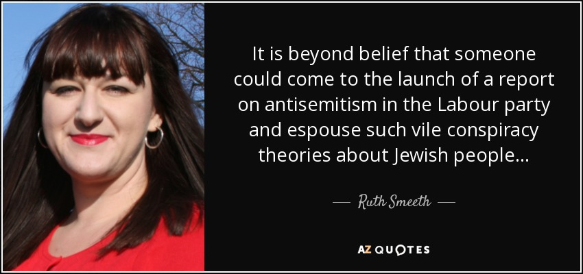 It is beyond belief that someone could come to the launch of a report on antisemitism in the Labour party and espouse such vile conspiracy theories about Jewish people... - Ruth Smeeth