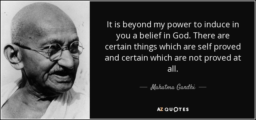 It is beyond my power to induce in you a belief in God. There are certain things which are self proved and certain which are not proved at all. - Mahatma Gandhi